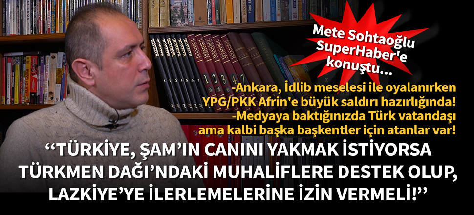 Mete Sohtaoğlu: Ankara, İdlib meselesi ile oyalanırken YPG/PKK Afrin'e büyük saldırı hazırlığında!