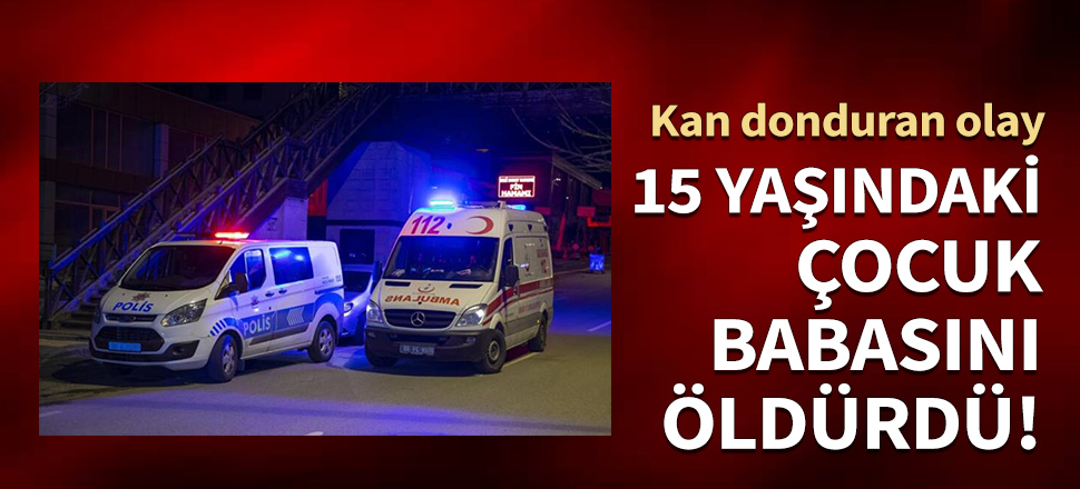 15 yaşındaki çocuk babasını öldürdü!