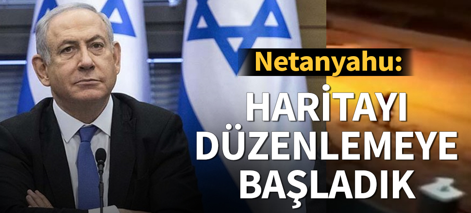 Netanyahu: Haritayı düzenlemeye başladık