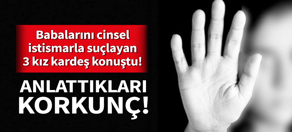 Babalarını cinsel istismarla suçlayan 3 kız kardeş konuştu!
