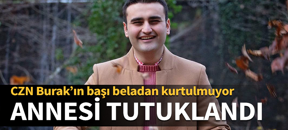 CZN Burak’ın başı beladan kurtulmuyor! Annesi tutuklandı