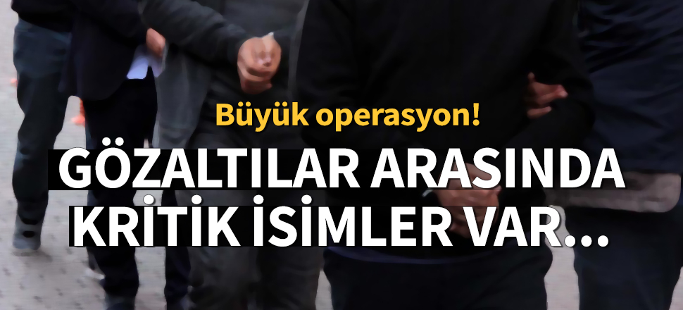 Son dakika... Büyük operasyon! Gözaltına alınanlar arasında kritik isimler var...