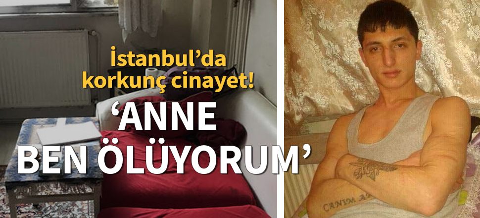 İstanbul’da korkunç cinayet! 'Anne ben ölüyorum'