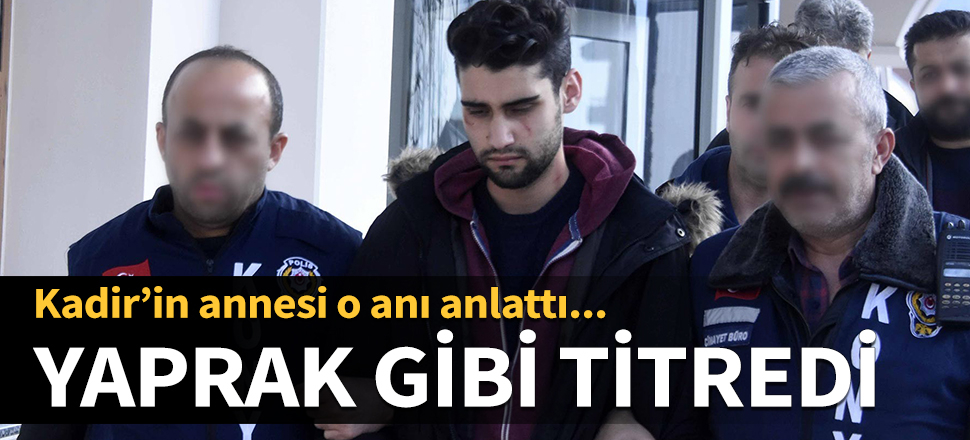 Kadir'in annesi o anı anlattı: Yaprak gibi titredi