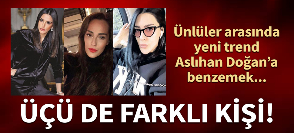 Ünlüler arasında yeni trend Aslıhan Doğan'a benzemek