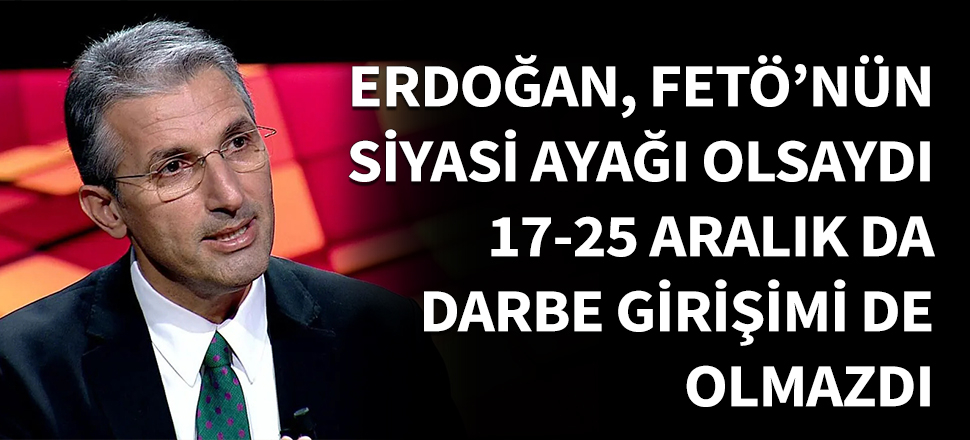 Erdoğan, FETÖ'nün siyasi ayağı olsaydı, 17-25 Aralık da darbe girişimi de olmazdı...