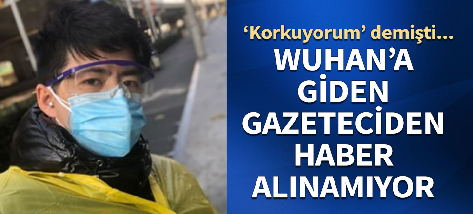 "Korkuyorum" demişti! Wuhan'a giden gazeteciden haber alınamıyor