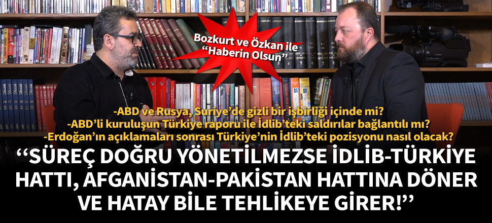 Ceyhun Bozkurt: “Süreç doğru yönetilmezse İdlib-Türkiye hattı, Afganistan-Pakistan hattına döner ve Hatay bile tehlikeye girer!”