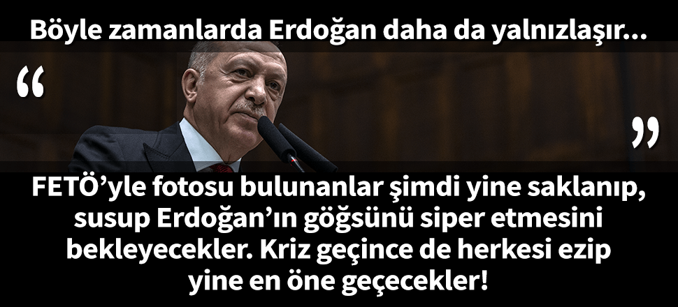 "Böyle zamanlarda Erdoğan daha da yalnızlaşır."
