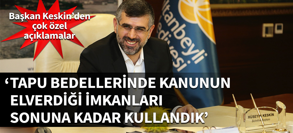 Sultanbeyli Belediye Başkanı Hüseyin Keskin: Tapu bedellerinde kanunun elverdiği imkanları sonuna kadar kullandık