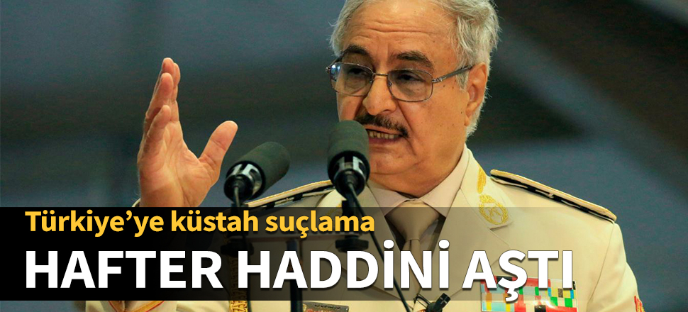 Hafter'den Türkiye'ye küstah suçlama