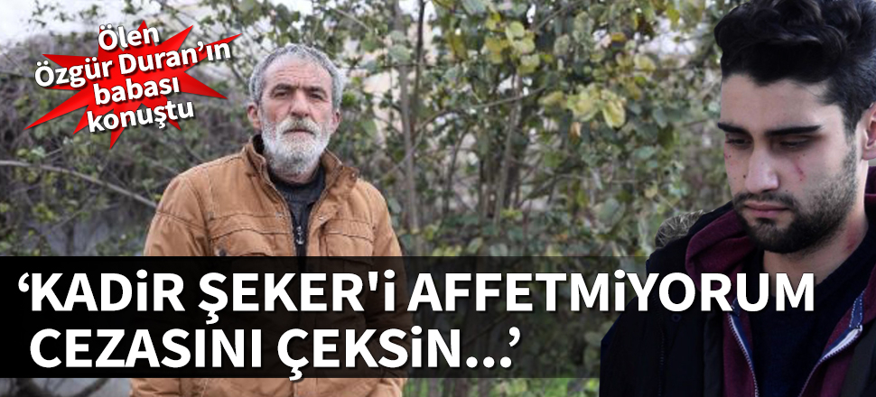 'Kadir Şeker'i affetmiyorum cezasını çeksin'