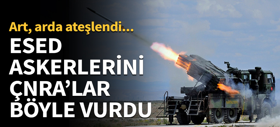 Esed rejimi hedefleri ÇNRA ile böyle vuruldu...