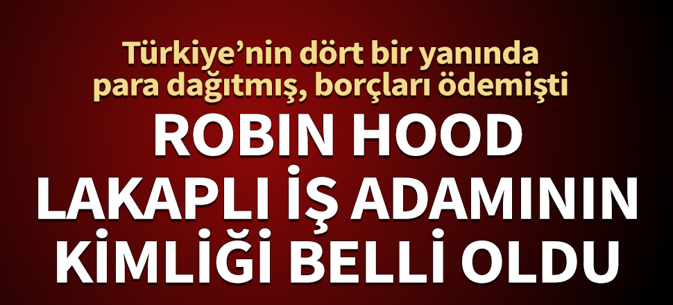 Robin Hood lakaplı iş adamının kimliği belli oldu