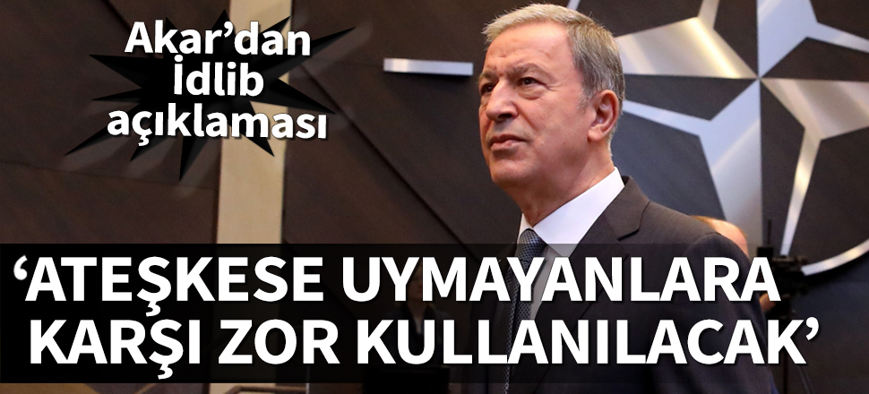 Bakan Akar'dan İdlib açıklaması: İlave birlikler gönderiyoruz