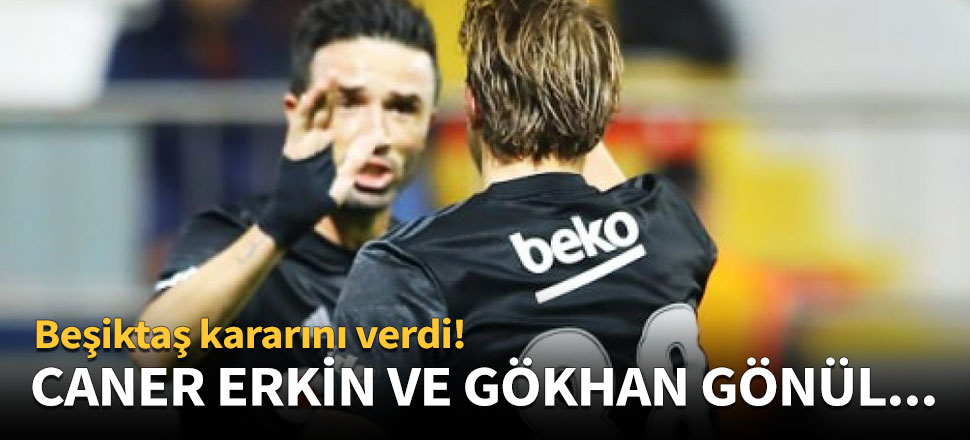 Beşiktaş kararını verdi! Caner Erkin ve Gökhan Gönül...