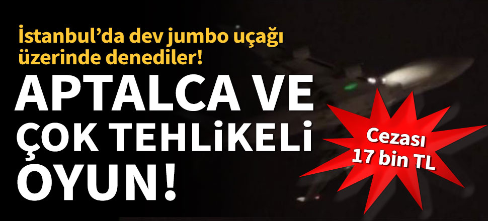 İstanbul'da dev uçak üzerinde tehlikeli oyun!