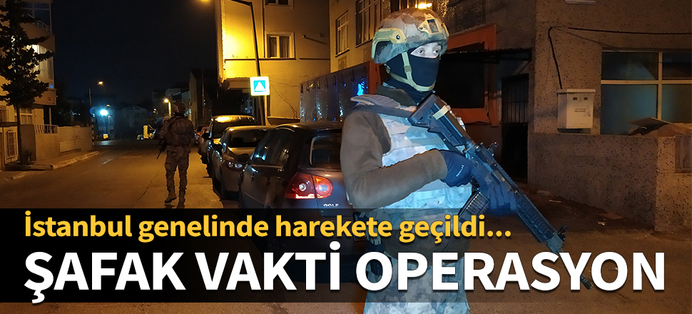 Şafak vakti operasyon! İstanbul genelinde harekete geçildi