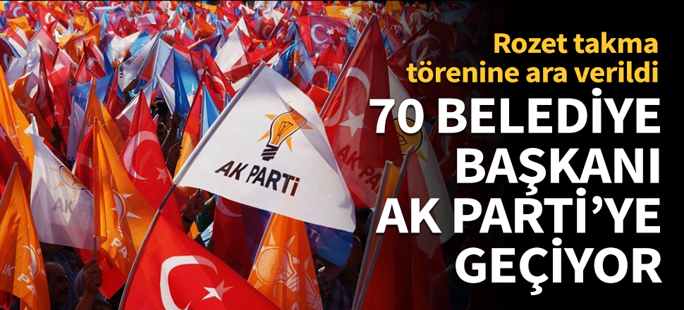 70 belediye başkanı AK Parti’ye geçiyor