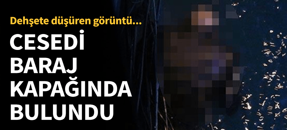 Cesedi baraj kapaklarında bulundu!