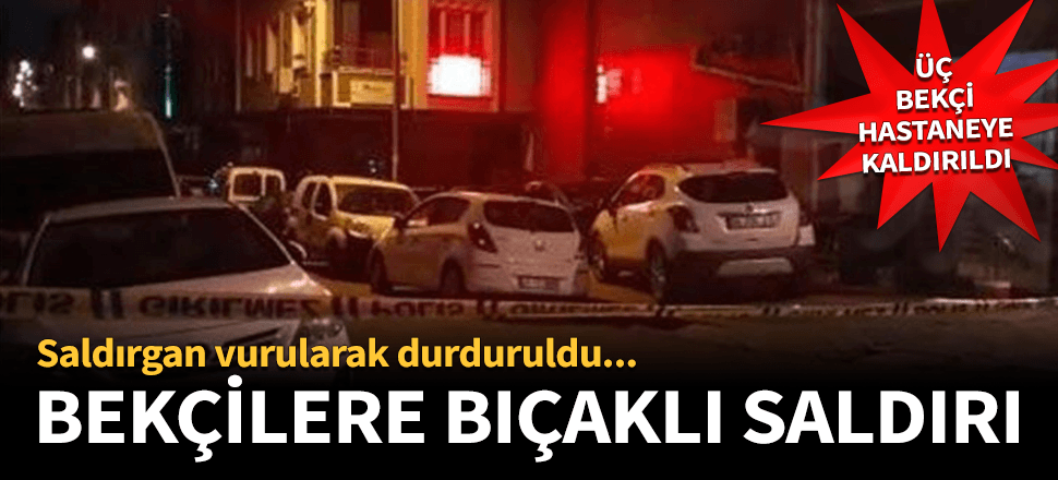 Bekçilere bıçakla saldırdı vurularak durduruldu!