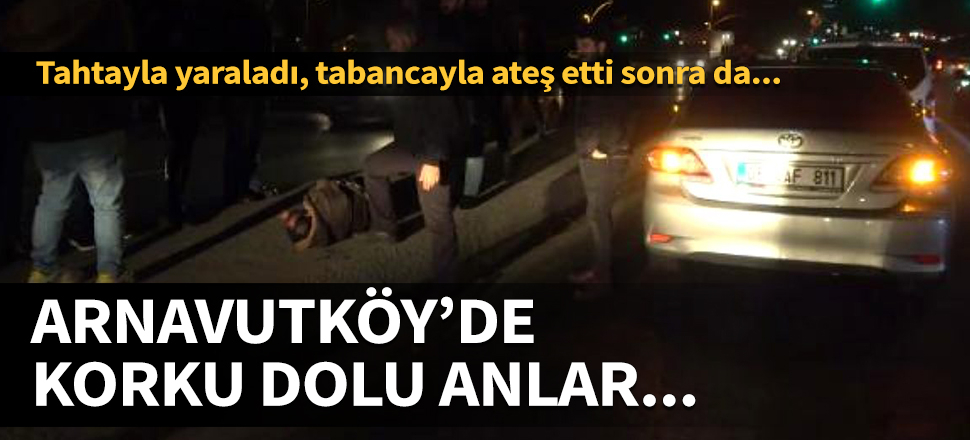 Arnavutköy'de korku dolu anlar! Tahtayla yaraladı, tabancayla ateş etti sonra da...