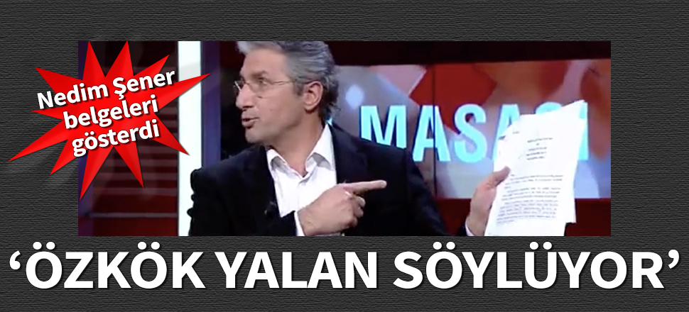 Nedim Şener belgeleri gösterdi: Özkök yalan söylüyor!