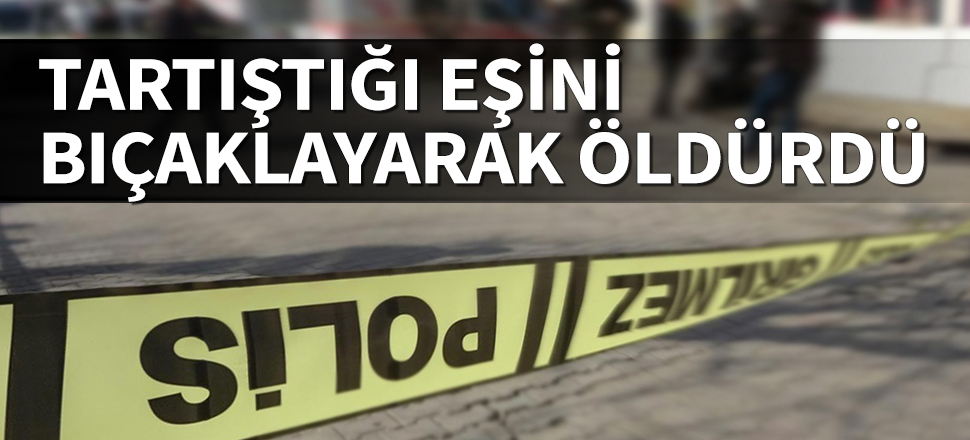 Tartıştığı eşini ekmek bıçağıyla öldürdü