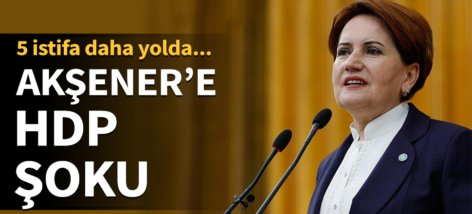 Akşener'e HDP şoku! 5 istifa daha yolda...