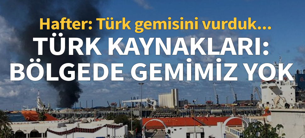 Hafter'in milisleri: Türkiye'ye ait gemiyi vurduk... Türk kaynakları: Bölgede gemimiz yok