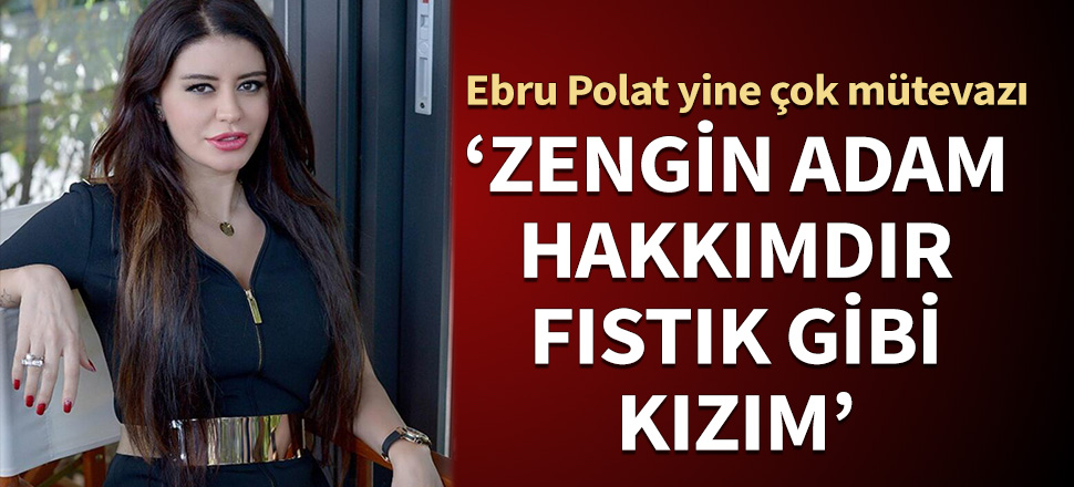 Ebru Polat yine çok mütevazı: Zengin adam hakkımdır fıstık gibi kızım