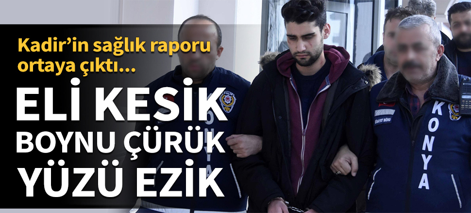 Kadir'in sağlık raporu ortaya çıktı! Eli kesik, boynu çürük, yüzü ezik...