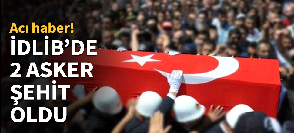 Son dakika... İdlib'ten acı haber! 2 asker şehit