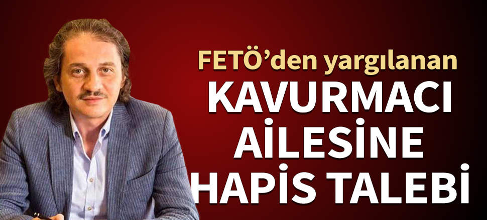 FETÖ'den yargılanan Kavurmacı ailesine istenen ceza belli oldu