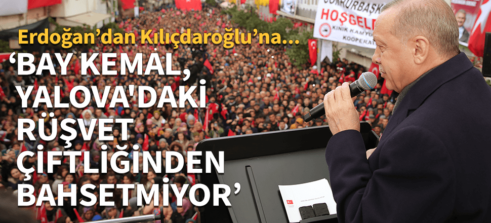 Cumhurbaşkanı Erdoğan: Bay Kemal, Yalova'daki rüşvet çiftliğinden bahsetmiyor