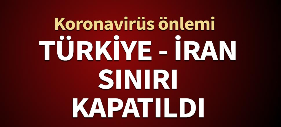 Türkiye koronavirüs nedeniyle İran sınırını kapattı