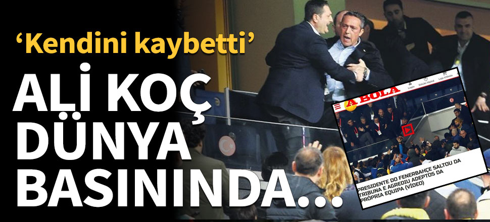 Ali Koç dünya basınında! 'Kendini kaybetti'