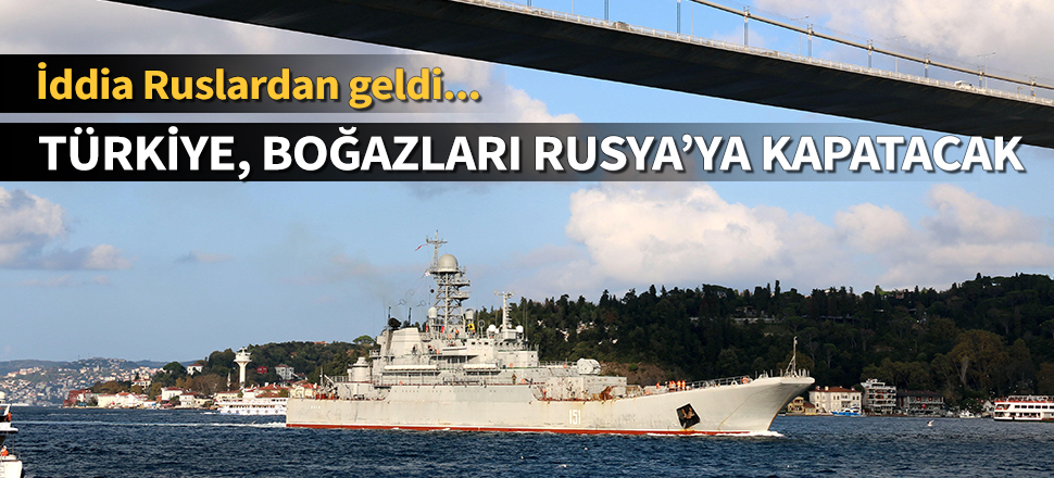 Türkiye, boğazları Rusya'ya kapatacak