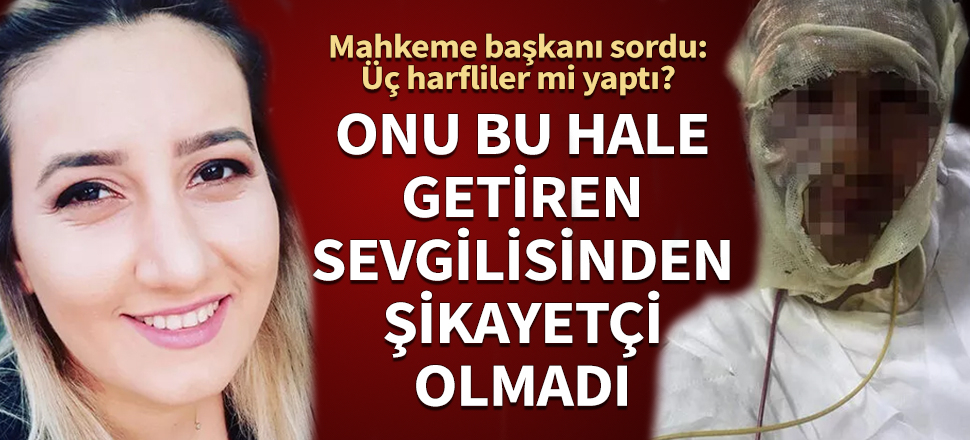 Onu bu hale getiren sevgilisinden şikayetçi olmadı