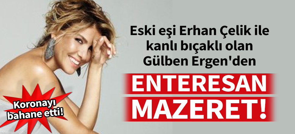 Eski eşi Erhan Çelik'le kanlı bıçaklı olan Gülben Ergen duruşmaya 'koronavirüs' mazeretiyle katılmadı