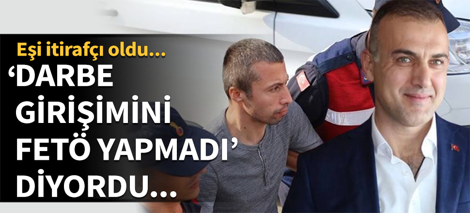 Eşi itirafçı oldu! 'Darbe girişimini FETÖ yapmadı' diyordu...