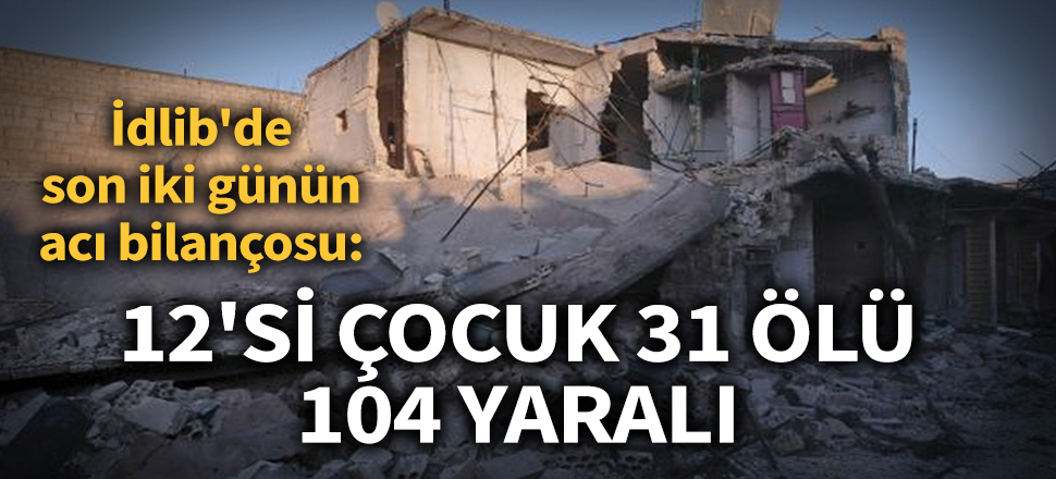 İdlib'de son iki günün acı bilançosu: 12'si çocuk 31 ölü, 104 yaralı