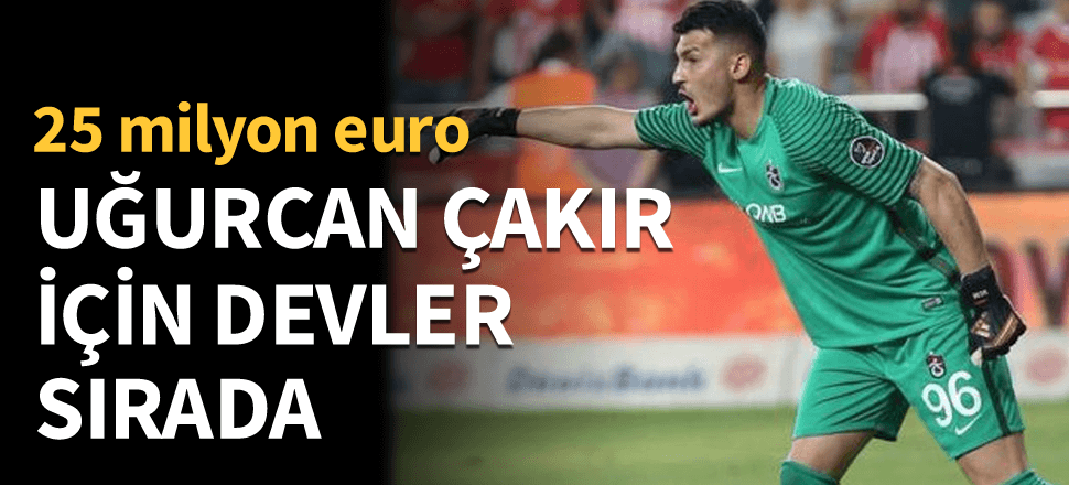 Uğurcan Çakır için devler sıraya girdi! 25 milyon