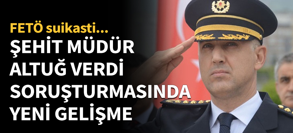 Şehit Altuğ Verdi soruşturmasında yeni gelişme!