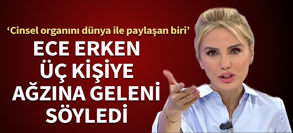 Ece Erken üç kişiye ağzına geleni söyledi: Cinsel organını dünya ile paylaşan biri...