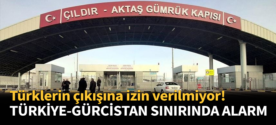 Türkiye-Gürcistan sınırında kırmızı alarm... Türklerin çıkışına izin verilmiyor!