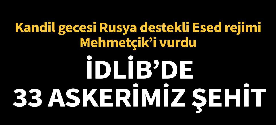 İdlib'de alçak saldırı: 33 asker şehit oldu...