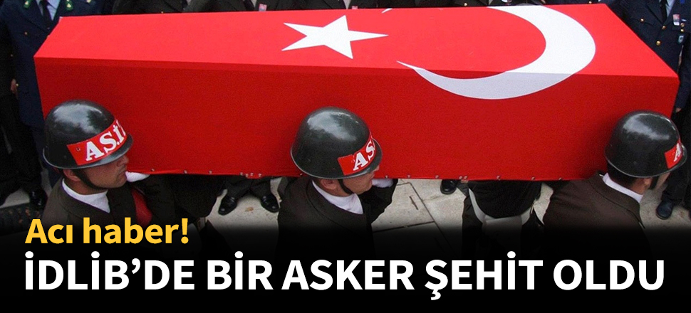 İdlib'de topçu saldırısı: 1 asker şehit!