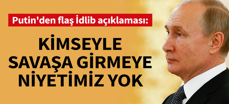 Putin'den flaş İdlib açıklaması: Rusya'nın kimseyle savaşa girmeye niyeti yok