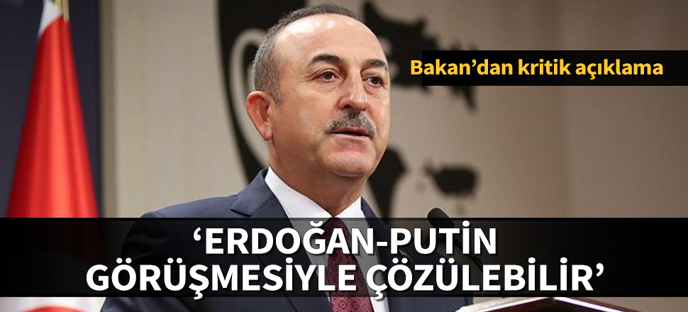 Bakan Çavuşoğlu'ndan çok kritik Suriye açıklaması: İdlib, Erdoğan-Putin görüşmesiyle çözülebilir